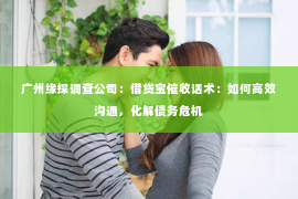 广州缘探调查公司：借贷宝催收话术：如何高效沟通，化解债务危机