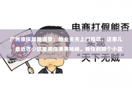 广州缘探婚姻调查：物业天天上门催收，这事儿，最近在小区里闹得沸沸扬扬。我住的那个小区，最近物业的动作格外频繁，每天都能看到物业的工作人员上门催收各种费用。这让我不禁想问，物业天天上门催收，究竟是怎么回事呢？