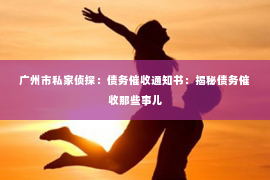 广州市私家侦探：债务催收通知书：揭秘债务催收那些事儿