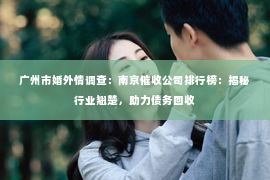 广州市婚外情调查：南京催收公司排行榜：揭秘行业翘楚，助力债务回收