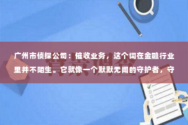 广州市侦探公司：催收业务，这个词在金融行业里并不陌生。它就像一个默默无闻的守护者，守护着借款人的信用，也维护着金融机构的利益。那么，究竟什么叫催收业务呢？今天，我们就来聊聊这个话题。