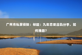 广州市私家侦探：标题：九年恋爱出轨分手，如何挽回？