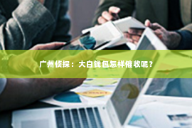 广州侦探：大白钱包怎样催收呢？