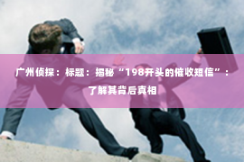 广州侦探：标题：揭秘“198开头的催收短信”：了解其背后真相