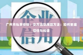 广州市私家侦探：女方出轨挽回方法：如何重建信任与和谐