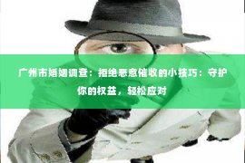 广州市婚姻调查：拒绝恶意催收的小技巧：守护你的权益，轻松应对