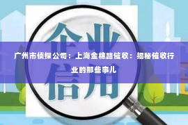广州市侦探公司:上海金穗路催收:揭秘催收行业的那些事儿 广州市侦探公司:上海金穗路催收:揭秘催收行业的那些事儿