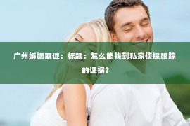 广州婚姻取证：标题：怎么能找到私家侦探跟踪的证据？