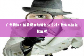 广州侦探：催收说要起诉怎么应对？教你几招轻松应对