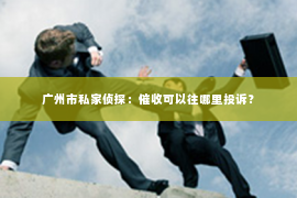 广州市私家侦探：催收可以往哪里投诉？