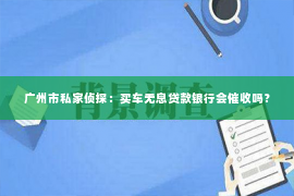 广州市私家侦探：买车无息贷款银行会催收吗？