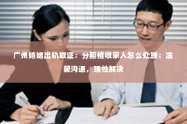 广州婚姻出轨取证：分期催收家人怎么处理：温馨沟通，理性解决