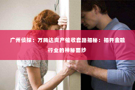 广州侦探：万腾达资产催收套路揭秘：揭开金融行业的神秘面纱