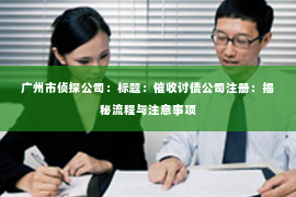 广州市侦探公司：标题：催收讨债公司注册：揭秘流程与注意事项
