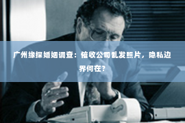 广州缘探婚姻调查：催收公司乱发照片，隐私边界何在？