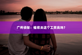 广州侦探：催收员这个工资高吗？