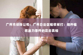 广州市侦探公司：广州白云区催收被打：揭开催收暴力事件的背后真相