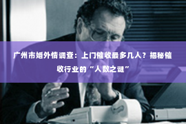 广州市婚外情调查：上门催收最多几人？揭秘催收行业的“人数之谜”