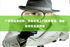 广州市私家侦探：京东白条上门催收短信：揭秘催收背后的故事