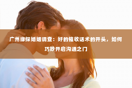 广州缘探婚姻调查：好的催收话术的开头，如何巧妙开启沟通之门