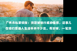 广州市私家侦探：贷款被银行威胁催收，这事儿在咱们普通人生活中并不少见。有时候，一笔贷款没还上，银行那边就各种催收，甚至威胁。这让人心里挺不舒服的，毕竟谁也不想被银行追债。那今天，咱们就来聊聊这个话题，看看遇到这种情况，咱们该怎么办。