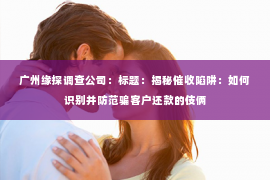 广州缘探调查公司：标题：揭秘催收陷阱：如何识别并防范骗客户还款的伎俩