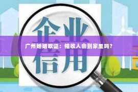 广州婚姻取证:催收人会到家里吗? 广州婚姻取证:催收人会到家里吗?