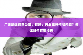 广州缘探调查公司：标题：兴业银行催收问题？教你如何有效投诉