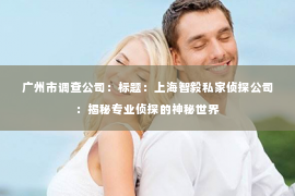 广州市调查公司：标题：上海智毅私家侦探公司：揭秘专业侦探的神秘世界
