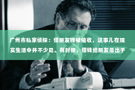广州市私家侦探：借朋友钱被催收，这事儿在现实生活中并不少见。有时候，借钱给朋友是出于信任和友情，但一旦涉及到金钱，事情就变得复杂起来。今天，我们就来聊聊这个话题，看看借朋友钱被催收时，我们应该怎么办。