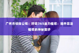 广州市侦探公司：哼哈365暴力催收：揭开非法催收的神秘面纱