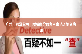 广州市调查公司：婚后廉价的女人出轨了怎么挽回