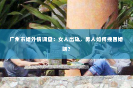 广州市婚外情调查：女人出轨，男人如何挽回婚姻？