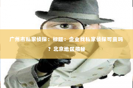 广州市私家侦探：标题：企业找私家侦探可靠吗？北京地区揭秘