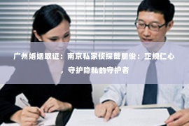 广州婚姻取证：南京私家侦探戴朋俊：正规仁心，守护隐私的守护者