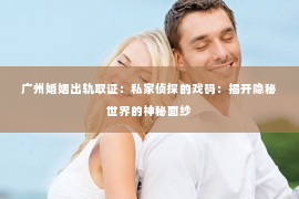 广州婚姻出轨取证：私家侦探的戏码：揭开隐秘世界的神秘面纱