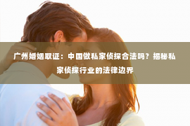 广州婚姻取证：中国做私家侦探合法吗？揭秘私家侦探行业的法律边界