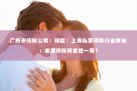 广州市侦探公司：标题：上海私家侦探行业探秘：哪家侦探所更胜一筹？