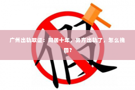广州出轨取证：同居十年，男方出轨了，怎么挽回？