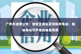广州市调查公司：固安正规私家侦探所电话：揭秘隐私守护者的秘密热线