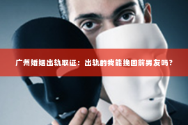 广州婚姻出轨取证:出轨的我能挽回前男友吗? 广州婚姻出轨取证:出轨的我能挽回前男友吗?