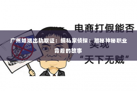 广州婚姻出轨取证:搞私家侦探:揭秘神秘职业背后的故事 广州婚姻出轨取证:搞私家侦探:揭秘神秘职业背后的故事