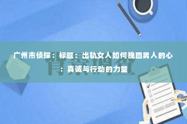 广州市侦探：标题：出轨女人如何挽回男人的心：真诚与行动的力量