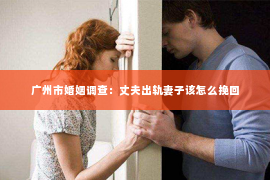 广州市婚姻调查：丈夫出轨妻子该怎么挽回