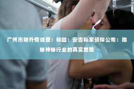广州市婚外情调查：标题：安吉私家侦探公司：揭秘神秘行业的真实面貌