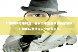 广州缘探婚姻调查：吉安市哪里能找到私家侦探？揭秘私家侦探行业那些事儿
