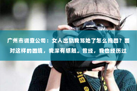 广州市调查公司：女人出轨我骂她了怎么挽回？面对这样的困境，我深有感触。曾经，我也经历过类似的痛苦，今天就来和大家分享一下我的经历和感悟。