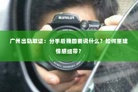 广州出轨取证：分手后挽回要说什么？如何重建情感纽带？