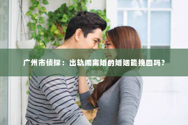 广州市侦探：出轨闹离婚的婚姻能挽回吗？