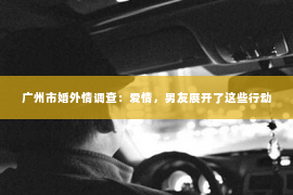广州市婚外情调查：爱情，男友展开了这些行动
